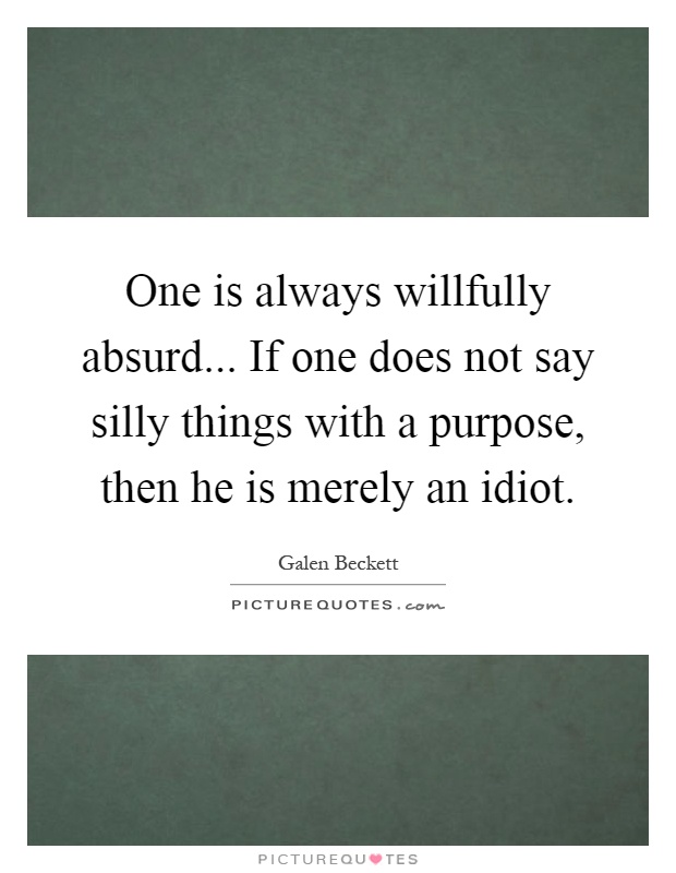 One is always willfully absurd... If one does not say silly things with a purpose, then he is merely an idiot Picture Quote #1