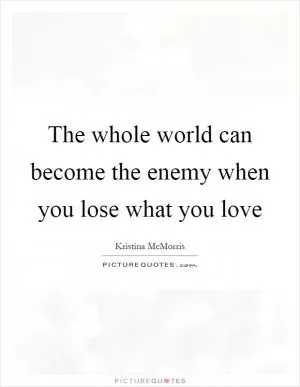 The whole world can become the enemy when you lose what you love Picture Quote #1