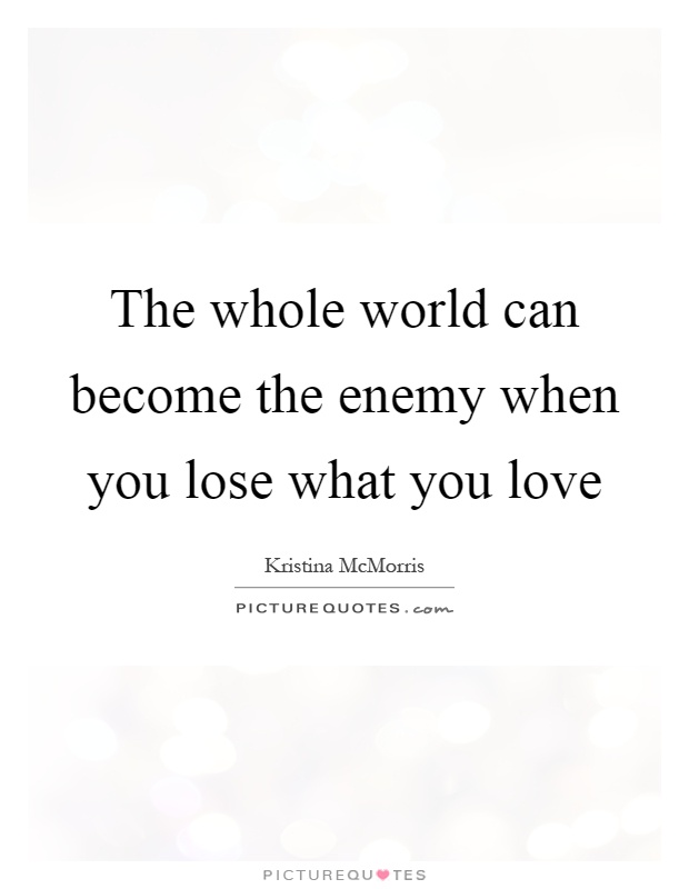 The whole world can become the enemy when you lose what you love Picture Quote #1