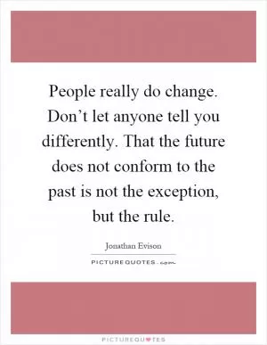 People really do change. Don’t let anyone tell you differently. That the future does not conform to the past is not the exception, but the rule Picture Quote #1