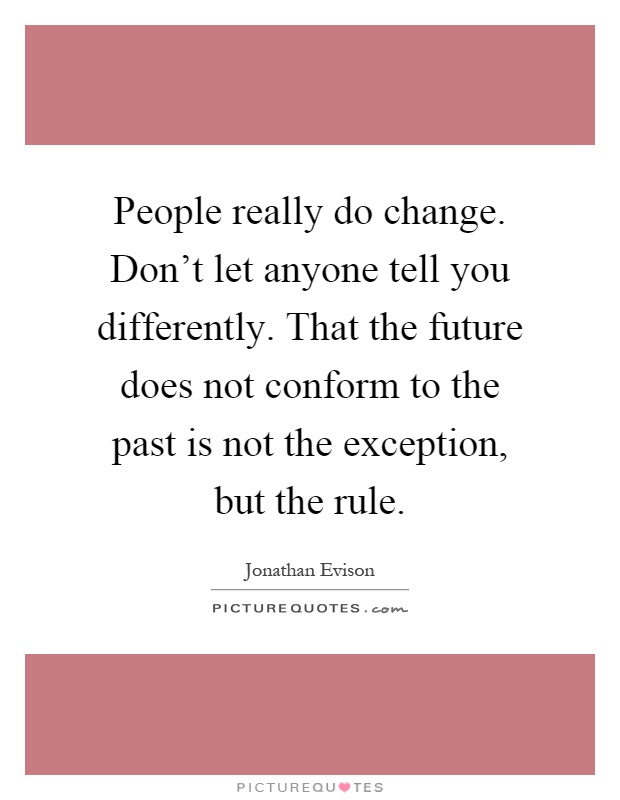 People really do change. Don't let anyone tell you differently. That the future does not conform to the past is not the exception, but the rule Picture Quote #1