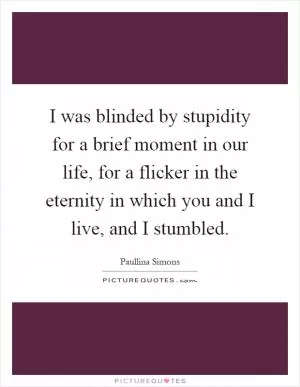 I was blinded by stupidity for a brief moment in our life, for a flicker in the eternity in which you and I live, and I stumbled Picture Quote #1