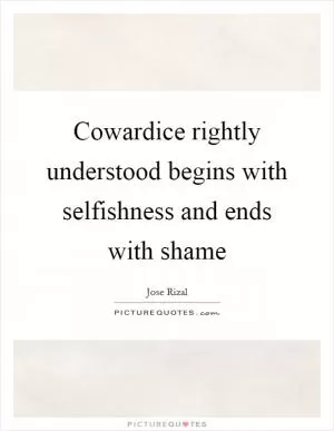 Cowardice rightly understood begins with selfishness and ends with shame Picture Quote #1