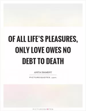 Of all life’s pleasures, only love owes no debt to death Picture Quote #1