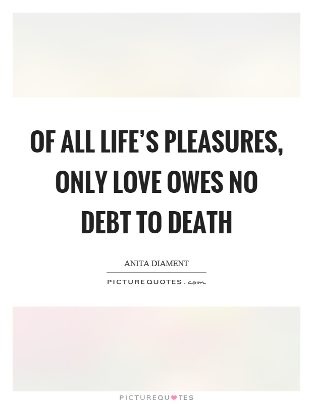 Of all life's pleasures, only love owes no debt to death Picture Quote #1