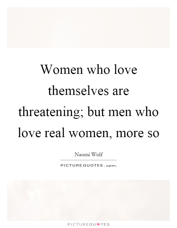 Women who love themselves are threatening; but men who love real women, more so Picture Quote #1