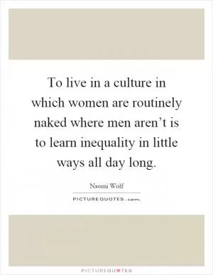 To live in a culture in which women are routinely naked where men aren’t is to learn inequality in little ways all day long Picture Quote #1