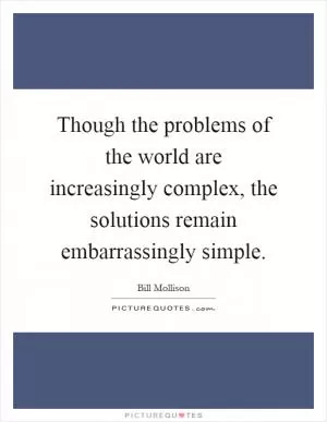 Though the problems of the world are increasingly complex, the solutions remain embarrassingly simple Picture Quote #1