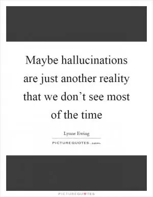 Maybe hallucinations are just another reality that we don’t see most of the time Picture Quote #1