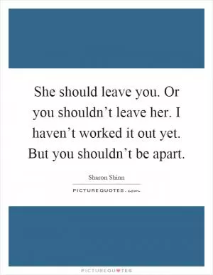 She should leave you. Or you shouldn’t leave her. I haven’t worked it out yet. But you shouldn’t be apart Picture Quote #1