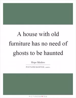 A house with old furniture has no need of ghosts to be haunted Picture Quote #1