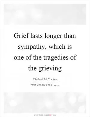Grief lasts longer than sympathy, which is one of the tragedies of the grieving Picture Quote #1