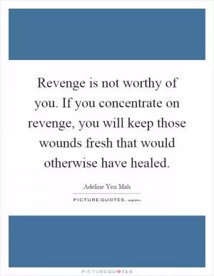 Revenge is not worthy of you. If you concentrate on revenge, you will keep those wounds fresh that would otherwise have healed Picture Quote #1