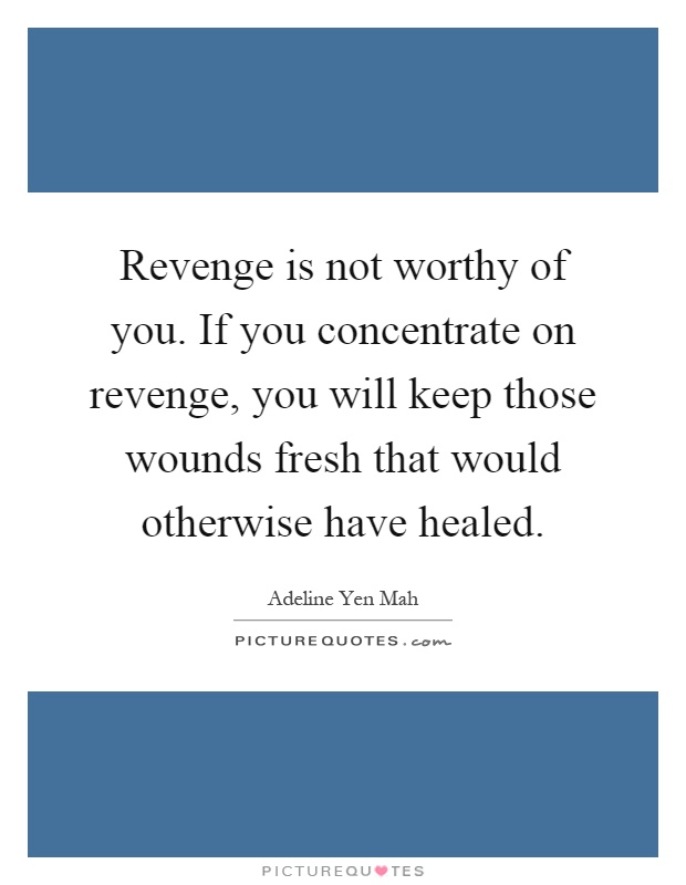 Revenge is not worthy of you. If you concentrate on revenge, you will keep those wounds fresh that would otherwise have healed Picture Quote #1