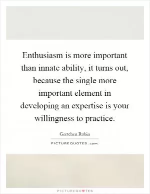 Enthusiasm is more important than innate ability, it turns out, because the single more important element in developing an expertise is your willingness to practice Picture Quote #1