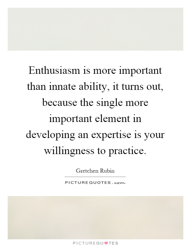 Enthusiasm is more important than innate ability, it turns out, because the single more important element in developing an expertise is your willingness to practice Picture Quote #1