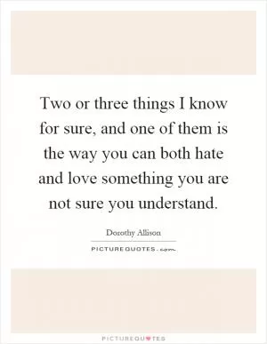 Two or three things I know for sure, and one of them is the way you can both hate and love something you are not sure you understand Picture Quote #1