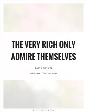 The very rich only admire themselves Picture Quote #1