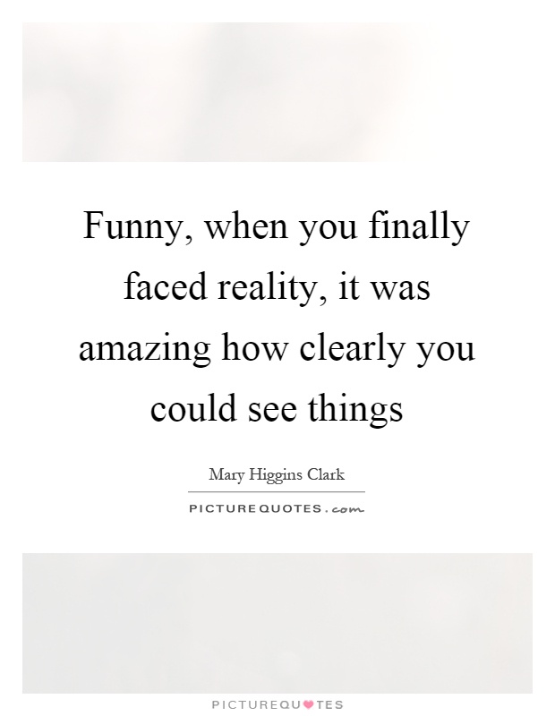 Funny, when you finally faced reality, it was amazing how clearly you could see things Picture Quote #1