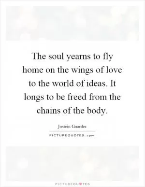 The soul yearns to fly home on the wings of love to the world of ideas. It longs to be freed from the chains of the body Picture Quote #1