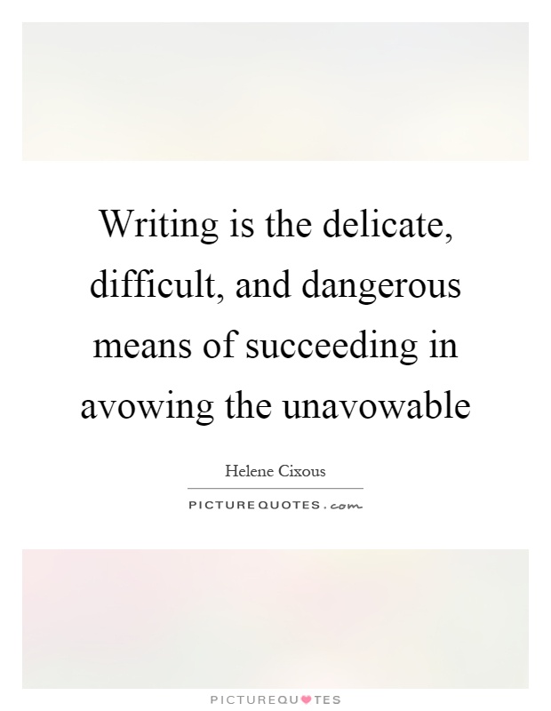 Writing is the delicate, difficult, and dangerous means of succeeding in avowing the unavowable Picture Quote #1