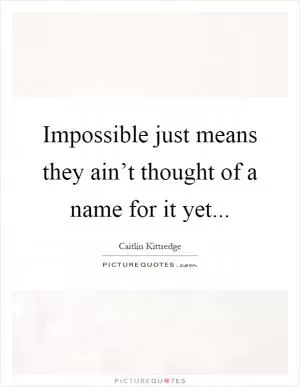 Impossible just means they ain’t thought of a name for it yet Picture Quote #1