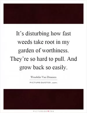 It’s disturbing how fast weeds take root in my garden of worthiness. They’re so hard to pull. And grow back so easily Picture Quote #1