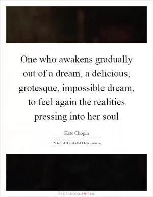 One who awakens gradually out of a dream, a delicious, grotesque, impossible dream, to feel again the realities pressing into her soul Picture Quote #1