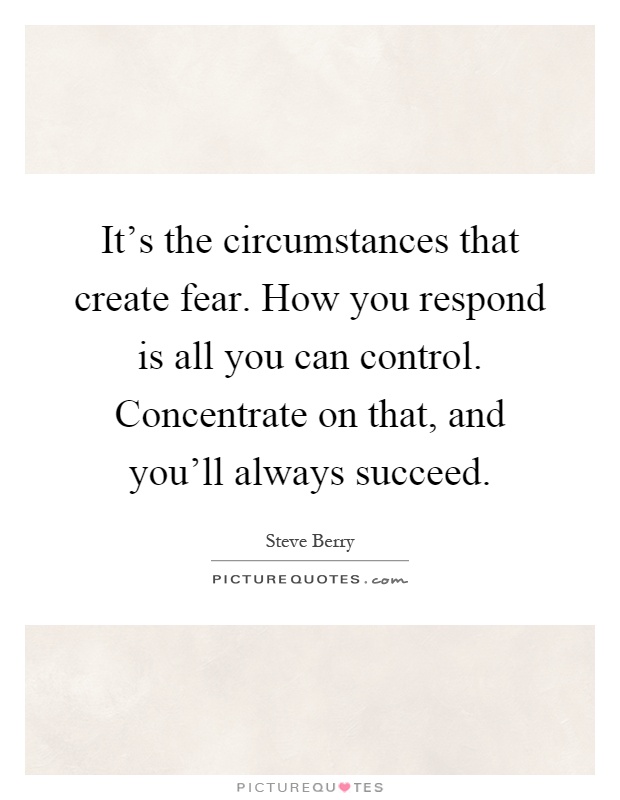 It's the circumstances that create fear. How you respond is all you can control. Concentrate on that, and you'll always succeed Picture Quote #1