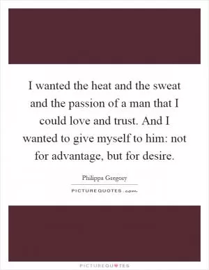 I wanted the heat and the sweat and the passion of a man that I could love and trust. And I wanted to give myself to him: not for advantage, but for desire Picture Quote #1