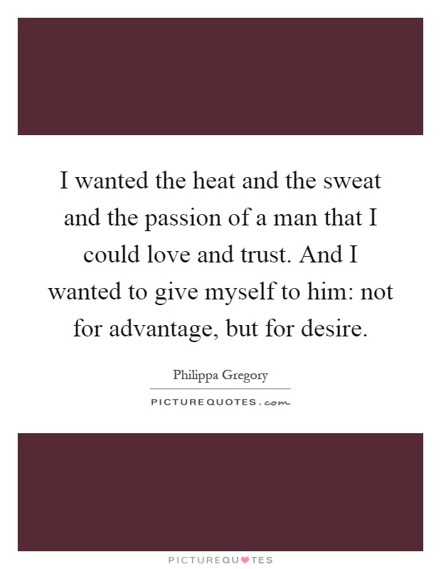 I wanted the heat and the sweat and the passion of a man that I could love and trust. And I wanted to give myself to him: not for advantage, but for desire Picture Quote #1