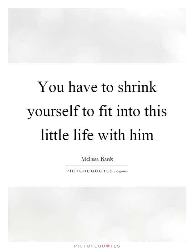 You have to shrink yourself to fit into this little life with him Picture Quote #1