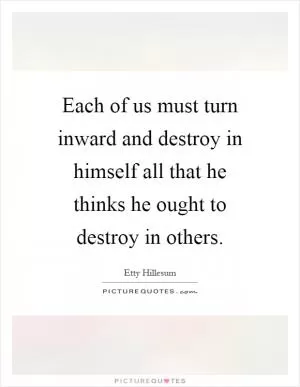 Each of us must turn inward and destroy in himself all that he thinks he ought to destroy in others Picture Quote #1