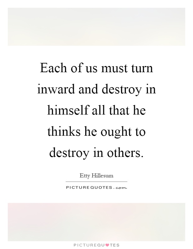 Each of us must turn inward and destroy in himself all that he thinks he ought to destroy in others Picture Quote #1
