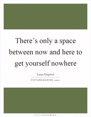 There’s only a space between now and here to get yourself nowhere Picture Quote #1