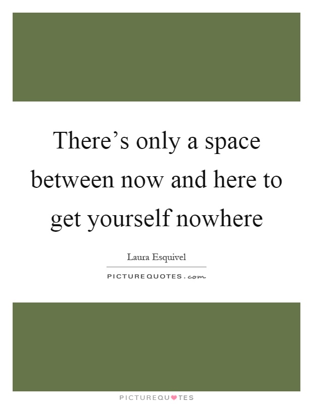 There's only a space between now and here to get yourself nowhere Picture Quote #1
