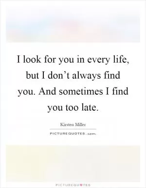 I look for you in every life, but I don’t always find you. And sometimes I find you too late Picture Quote #1