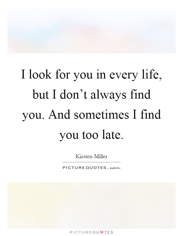 I look for you in every life, but I don't always find you. And sometimes I find you too late Picture Quote #1