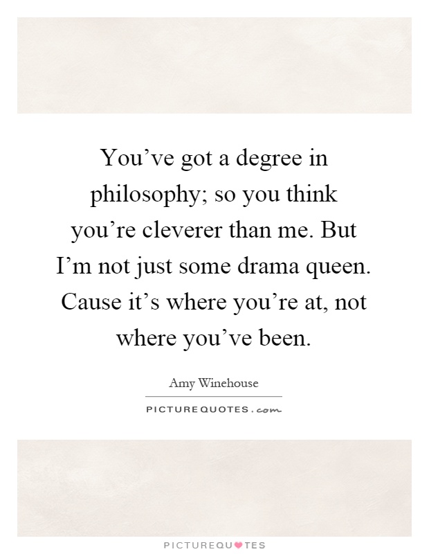 You've got a degree in philosophy; so you think you're cleverer than me. But I'm not just some drama queen. Cause it's where you're at, not where you've been Picture Quote #1