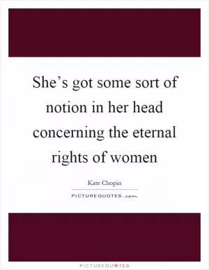 She’s got some sort of notion in her head concerning the eternal rights of women Picture Quote #1