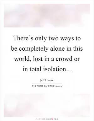 There’s only two ways to be completely alone in this world, lost in a crowd or in total isolation Picture Quote #1