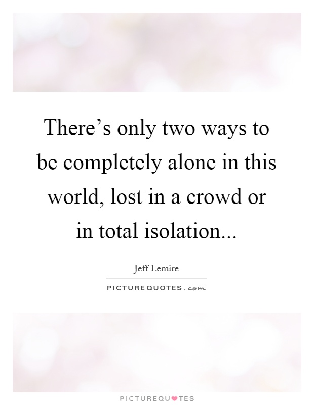 There's only two ways to be completely alone in this world, lost in a crowd or in total isolation Picture Quote #1