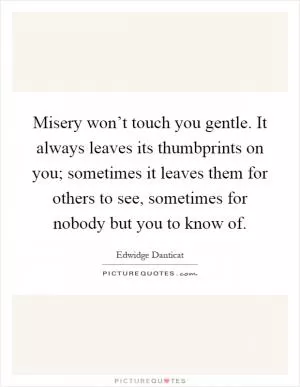 Misery won’t touch you gentle. It always leaves its thumbprints on you; sometimes it leaves them for others to see, sometimes for nobody but you to know of Picture Quote #1