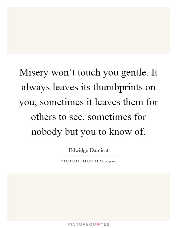 Misery won't touch you gentle. It always leaves its thumbprints on you; sometimes it leaves them for others to see, sometimes for nobody but you to know of Picture Quote #1