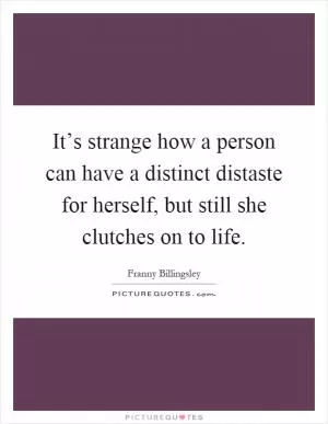 It’s strange how a person can have a distinct distaste for herself, but still she clutches on to life Picture Quote #1