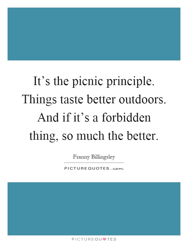 It's the picnic principle. Things taste better outdoors. And if it's a forbidden thing, so much the better Picture Quote #1