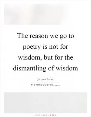 The reason we go to poetry is not for wisdom, but for the dismantling of wisdom Picture Quote #1