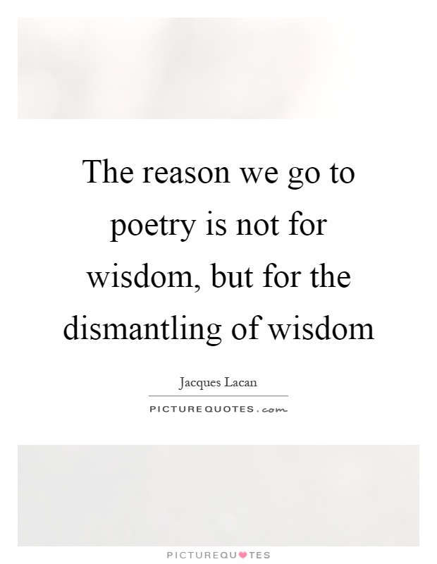 The reason we go to poetry is not for wisdom, but for the dismantling of wisdom Picture Quote #1