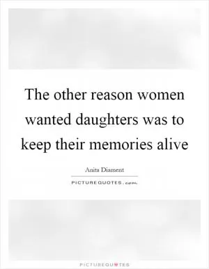 The other reason women wanted daughters was to keep their memories alive Picture Quote #1