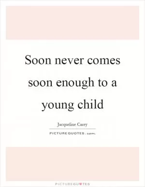 Soon never comes soon enough to a young child Picture Quote #1